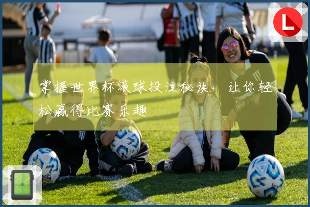 掌握世界杯滚球投注秘诀，让你轻松赢得比赛乐趣