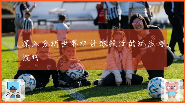 深入分析世界杯让球投注的玩法与技巧