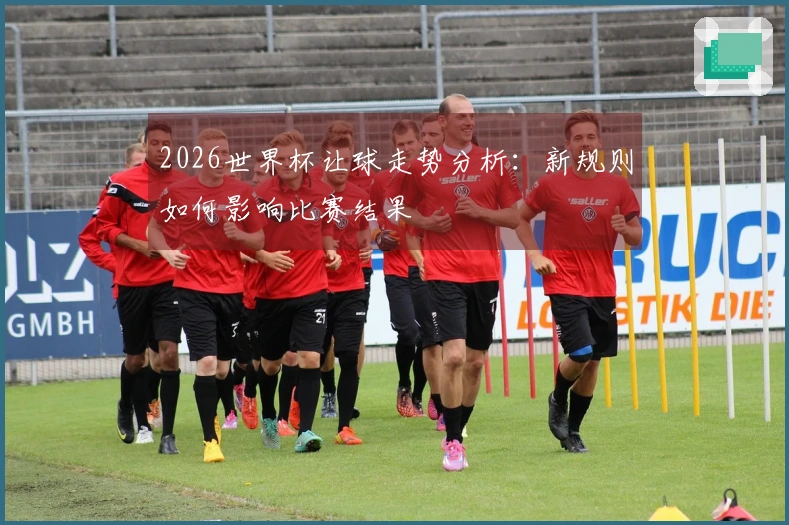2026世界杯让球走势分析：新规则如何影响比赛结果