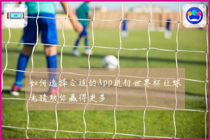 如何选择合适的App进行世界杯让球竞猜助你赢得更多