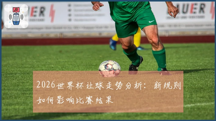 2026世界杯让球走势分析：新规则如何影响比赛结果